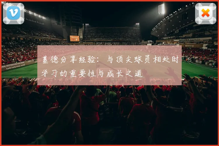 基德分享经验：与顶尖球员相处时学习的重要性与成长之道
