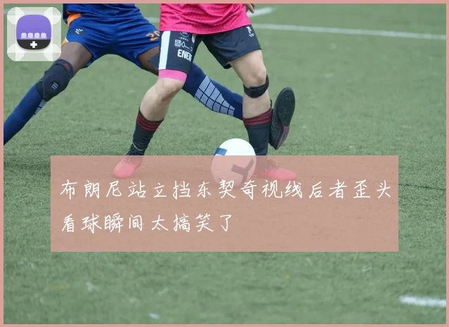 布朗尼站立挡东契奇视线后者歪头看球瞬间太搞笑了