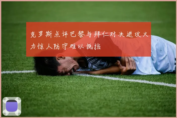 克罗斯点评巴黎与拜仁对决进攻火力惊人防守难以抵挡