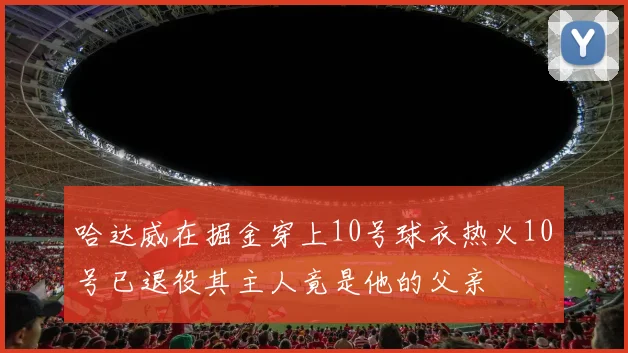 哈达威在掘金穿上10号球衣热火10号已退役其主人竟是他的父亲