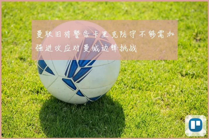 曼联旧将警告卡里克防守不够需加强进攻应对曼城边锋挑战