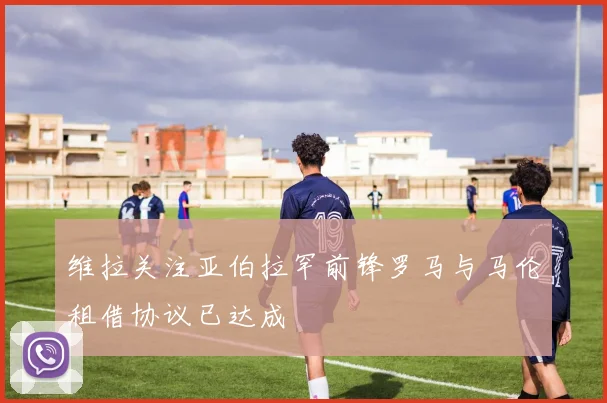 维拉关注亚伯拉罕前锋罗马与马伦租借协议已达成
