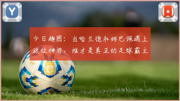 今日趣图：当哈兰德和姆巴佩遇上这位神将，谁才是真正的足球霸主