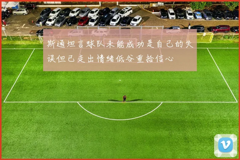 斯通坦言球队未能成功是自己的失误但已走出情绪低谷重拾信心