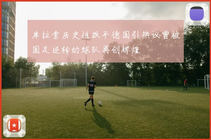 库拉索历史性扳平德国引热议曾被国足逆转的球队再创辉煌