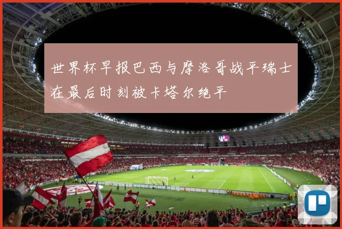 世界杯早报巴西与摩洛哥战平瑞士在最后时刻被卡塔尔绝平