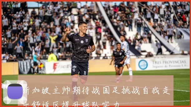 新加坡主帅期待战国足挑战自我走出舒适区提升球队实力