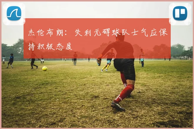 杰伦布朗：失利无碍球队士气应保持积极态度
