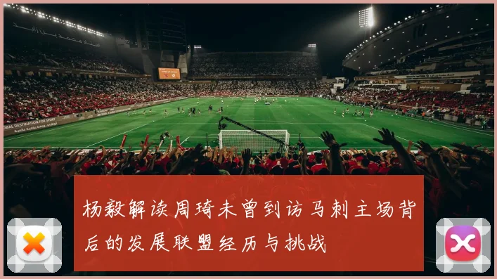 杨毅解读周琦未曾到访马刺主场背后的发展联盟经历与挑战