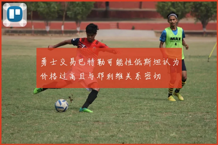 勇士交易巴特勒可能性低斯坦认为价格过高且与邓利维关系密切
