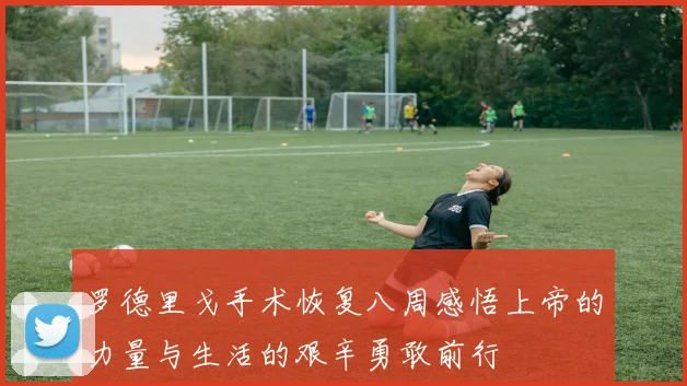 罗德里戈手术恢复八周感悟上帝的力量与生活的艰辛勇敢前行