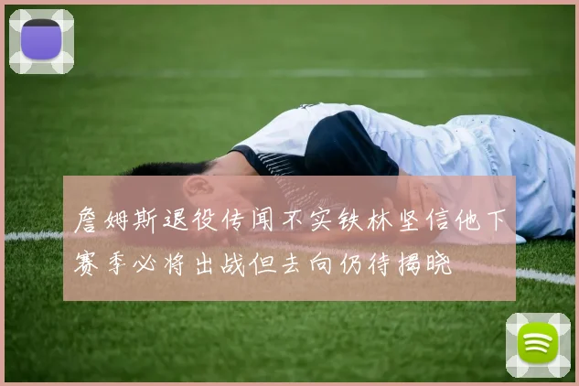 詹姆斯退役传闻不实铁林坚信他下赛季必将出战但去向仍待揭晓