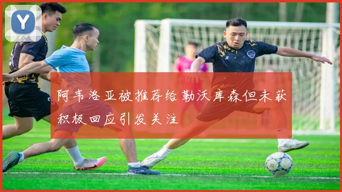 阿韦洛亚被推荐给勒沃库森但未获积极回应引发关注