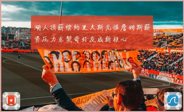 湖人顶薪续约里夫斯无惧詹姆斯薪资压力东契奇好友成新核心