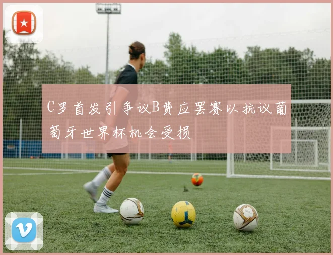 C罗首发引争议B费应罢赛以抗议葡萄牙世界杯机会受损