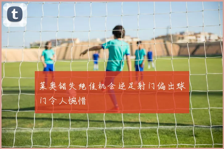 莱奥错失绝佳机会逆足射门偏出球门令人惋惜