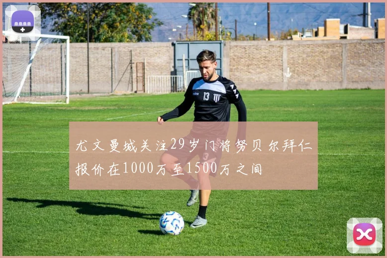 尤文曼城关注29岁门将努贝尔拜仁报价在1000万至1500万之间