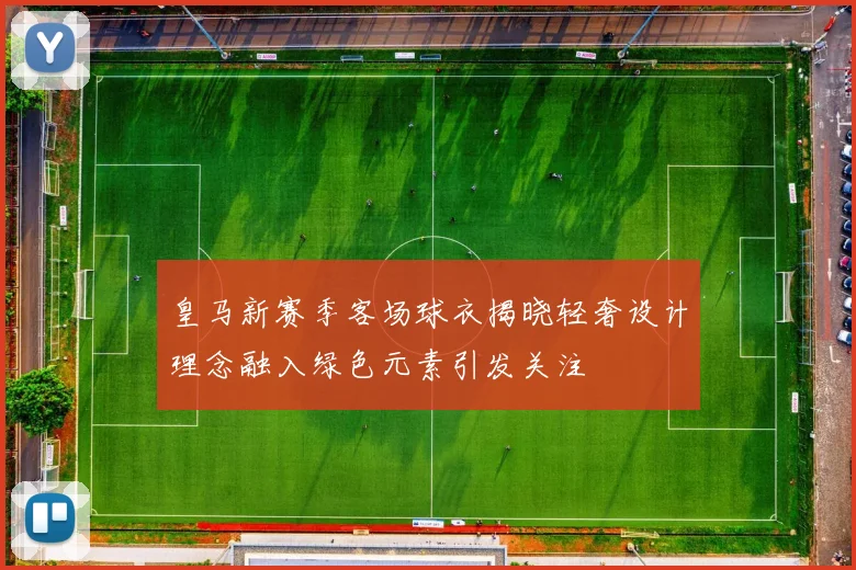 皇马新赛季客场球衣揭晓轻奢设计理念融入绿色元素引发关注