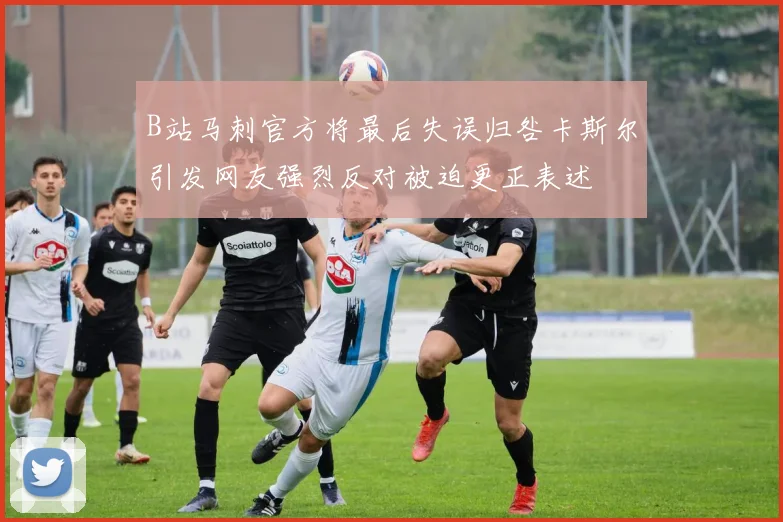 B站马刺官方将最后失误归咎卡斯尔引发网友强烈反对被迫更正表述