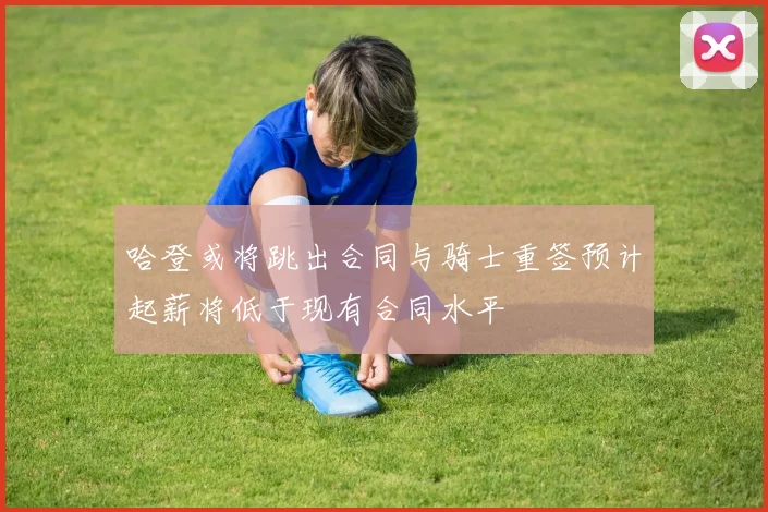 哈登或将跳出合同与骑士重签预计起薪将低于现有合同水平